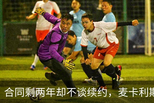 合同剩两年却不谈续约，麦卡利斯特坦言“很难过”