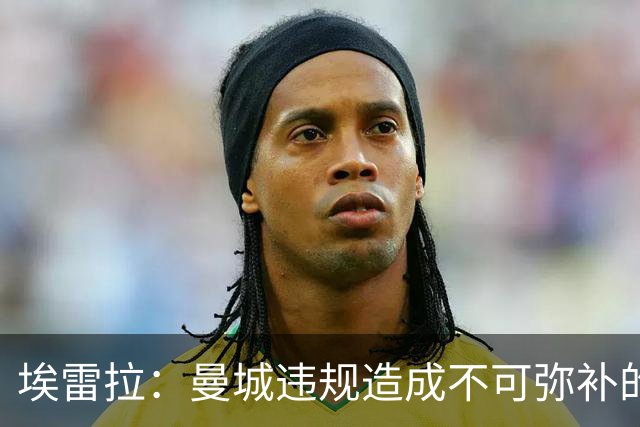 埃雷拉：曼城违规造成不可弥补的伤害，穆帅能拿亚军很了不起