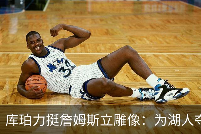 库珀力挺詹姆斯立雕像：为湖人夺冠的人都该被这样对待