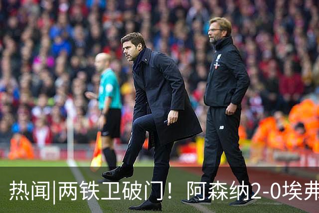 热闻|两铁卫破门！阿森纳2-0埃弗顿，英超积分追平输球曼城
