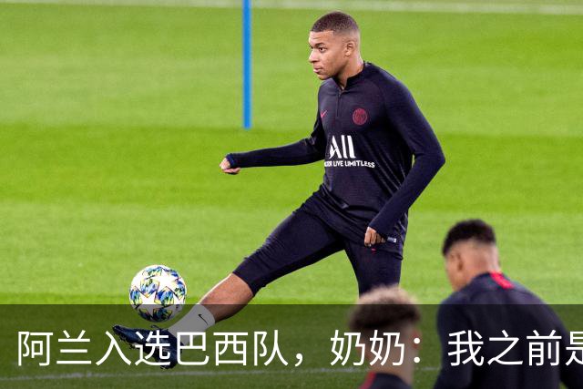 阿兰入选巴西队，奶奶：我之前是业余球员，总会给他建议
